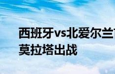 西班牙vs北爱尔兰首发：佩德里、亚马尔、莫拉塔出战