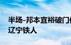 半场-邦本宜裕破门侯煜造乌龙 广州队暂1-1辽宁铁人