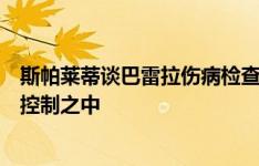 斯帕莱蒂谈巴雷拉伤病检查：我们得到了好消息，一切都在控制之中