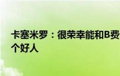 卡塞米罗：很荣幸能和B费母语相同，他是出色球员也是一个好人