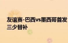 友谊赛-巴西vs墨西哥首发：马丁内利、米利唐先发，皇马三少替补