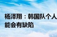 杨泽翔：韩国队个人能力很强，但团队方面可能会有缺陷