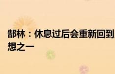 郜林：休息过后会重新回到足球的行列 当教练也是未来的梦想之一