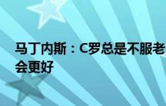 马丁内斯：C罗总是不服老，有他这样的榜样葡萄牙下一代会更好