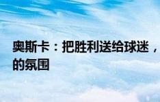 奥斯卡：把胜利送给球迷，是他们在德比战创造了无与伦比的氛围