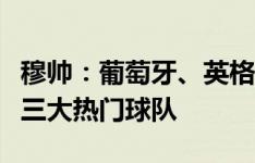 穆帅：葡萄牙、英格兰、法国是欧洲杯争冠的三大热门球队