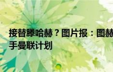 接替滕哈赫？图片报：图赫尔密会了拉特克利夫，讲述了接手曼联计划