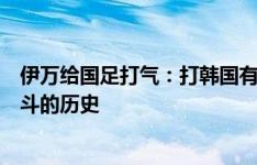 伊万给国足打气：打韩国有什么可怕的？我们几千年都是战斗的历史