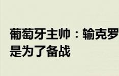 葡萄牙主帅：输克罗地亚不会担心，友谊赛就是为了备战