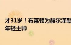 才31岁！布莱顿为赫尔泽勒办下劳工证，有望成英超历史最年轻主帅