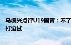 马德兴点评U19国青：不了解球员的情况下，主教练只能边打边试