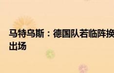 马特乌斯：德国队若临阵换门将会成大新闻，诺伊尔应继续出场