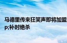 马德里传来狂笑声即将加盟的姆总+恩德里克：1射2传&补时绝杀