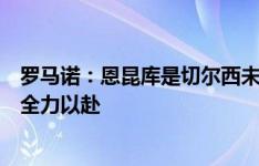 罗马诺：恩昆库是切尔西未来计划的关键，他也决心为球队全力以赴