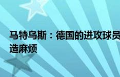 马特乌斯：德国的进攻球员整体实力很强，能给任何对手制造麻烦