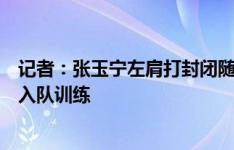 记者：张玉宁左肩打封闭随队抵达首尔，李磊火线驰援下午入队训练