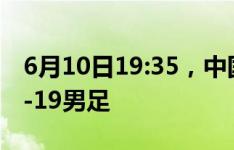 6月10日19:35，中国U-19男足将对阵韩国U-19男足