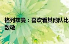 格列兹曼：喜欢看其他队比赛偷师两三招 吉鲁最后一舞向他致敬