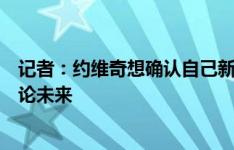 记者：约维奇想确认自己新赛季的角色，近几天将与米兰讨论未来