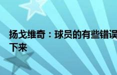 扬戈维奇：球员的有些错误我不是很理解，现在我们要冷静下来