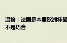 温格：法国是本届欧洲杯最大热门，他们两进世界杯决赛绝不是巧合