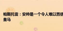 帕斯托雷：安帅是一个令人难以置信的教练 期待姆巴佩加盟皇马