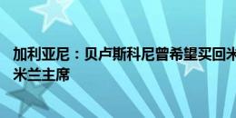 加利亚尼：贝卢斯科尼曾希望买回米兰25%的股份，并担任米兰主席