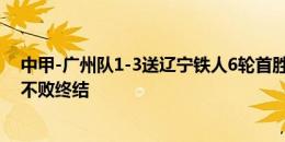 中甲-广州队1-3送辽宁铁人6轮首胜 侯煜造乌龙广州队6轮不败终结