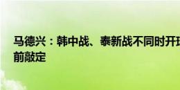 马德兴：韩中战、泰新战不同时开球与亚足联无关，1个月前敲定