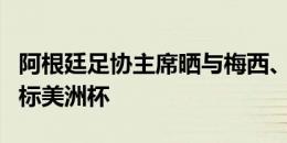 阿根廷足协主席晒与梅西、斯卡洛尼合照：目标美洲杯