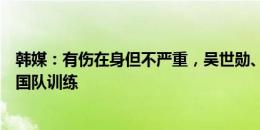 韩媒：有伤在身但不严重，吴世勋、郑又荣两人缺席今日韩国队训练