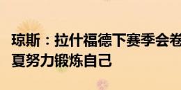 琼斯：拉什福德下赛季会卷土重来，他会在今夏努力锻炼自己