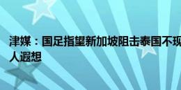 津媒：国足指望新加坡阻击泰国不现实 两队主帅来自日本让人遐想