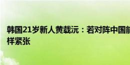 韩国21岁新人黄载沅：若对阵中国能出场，我不会像首秀那样紧张