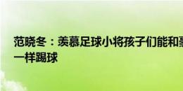 范晓冬：羡慕足球小将孩子们能和豪门过招 我15岁和傻子一样踢球