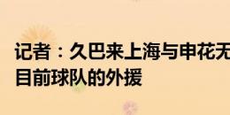 记者：久巴来上海与申花无关，更不可能取代目前球队的外援