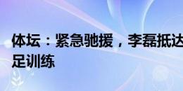 体坛：紧急驰援，李磊抵达韩国并参加今日国足训练