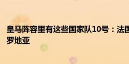 皇马阵容里有这些国家队10号：法国 英格兰 巴西 摩洛哥 克罗地亚