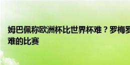 姆巴佩称欧洲杯比世界杯难？罗梅罗：世界杯是我参加过最难的比赛