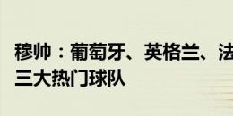 穆帅：葡萄牙、英格兰、法国是欧洲杯争冠的三大热门球队