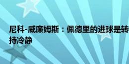 尼科-威廉姆斯：佩德里的进球是转折点 我告诉亚马尔要保持冷静