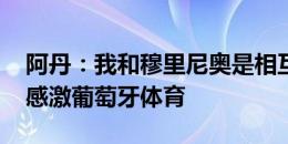 阿丹：我和穆里尼奥是相互尊重的关系 我很感激葡萄牙体育