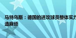 马特乌斯：德国的进攻球员整体实力很强，能给任何对手制造麻烦