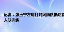 记者：张玉宁左肩打封闭随队抵达首尔，李磊火线驰援下午入队训练