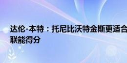 达伦-本特：托尼比沃特金斯更适合阿森纳的踢法，他能串联能得分