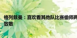 格列兹曼：喜欢看其他队比赛偷师两三招 吉鲁最后一舞向他致敬