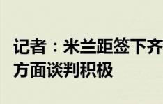 记者：米兰距签下齐尔克泽仅一步之遥，佣金方面谈判积极