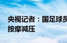 央视记者：国足球员心态明显好转 伊万心理按摩减压