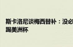 斯卡洛尼谈梅西替补：没必要冒险，将确保球员以最佳状态踢美洲杯