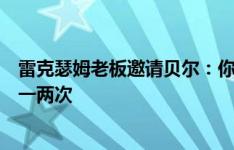 雷克瑟姆老板邀请贝尔：你愿意来高尔夫随便打，一周训练一两次